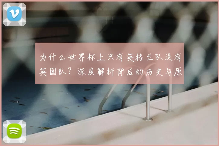 为什么世界杯上只有英格兰队没有英国队？深度解析背后的历史与原因