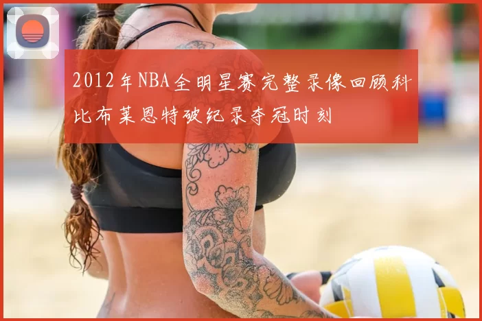 2012年NBA全明星赛完整录像回顾科比布莱恩特破纪录夺冠时刻