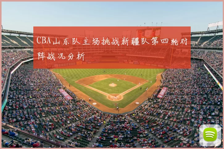 CBA山东队主场挑战新疆队第四轮对阵战况分析