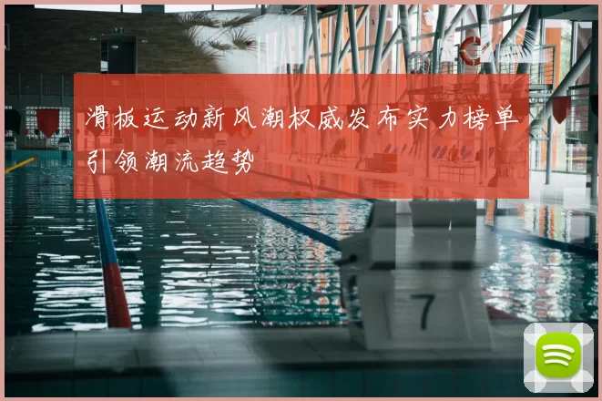 滑板运动新风潮权威发布实力榜单引领潮流趋势
