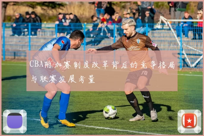 CBA附加赛制度改革背后的竞争格局与联赛发展考量