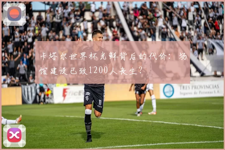 卡塔尔世界杯光鲜背后的代价：场馆建设已致1200人丧生？