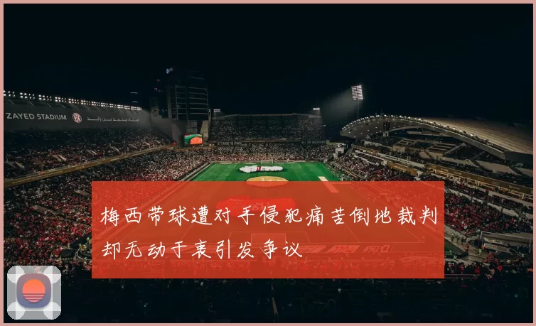 梅西带球遭对手侵犯痛苦倒地裁判却无动于衷引发争议