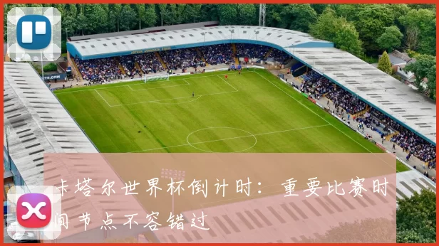 卡塔尔世界杯倒计时：重要比赛时间节点不容错过