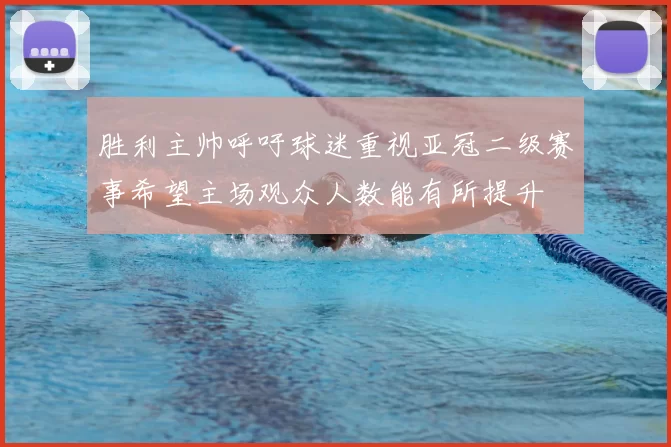 胜利主帅呼吁球迷重视亚冠二级赛事希望主场观众人数能有所提升