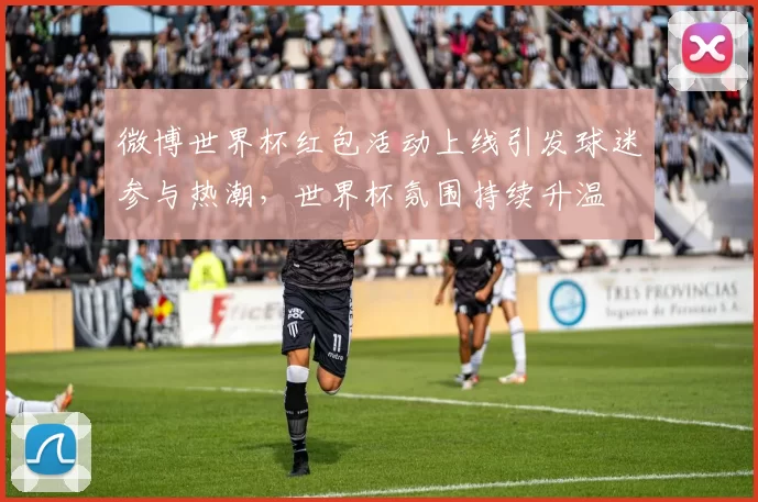 微博世界杯红包活动上线引发球迷参与热潮，世界杯氛围持续升温