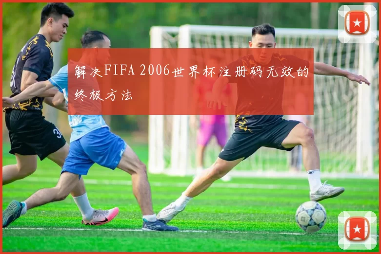 解决FIFA 2006世界杯注册码无效的终极方法