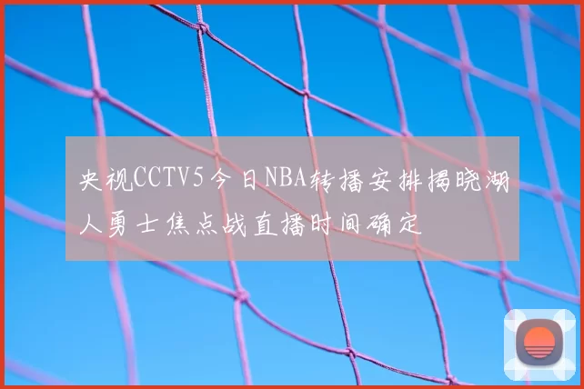 央视CCTV5今日NBA转播安排揭晓湖人勇士焦点战直播时间确定