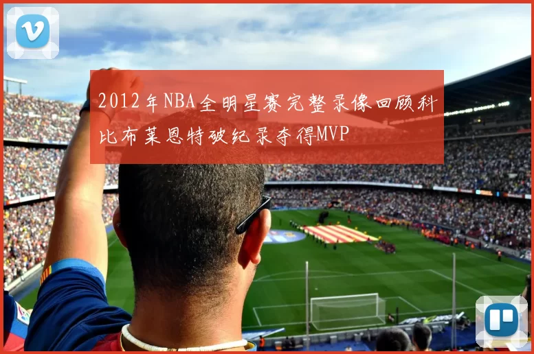 2012年NBA全明星赛完整录像回顾科比布莱恩特破纪录夺得MVP