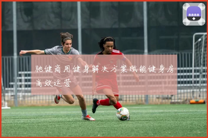 驰健商用健身解决方案赋能健身房高效运营