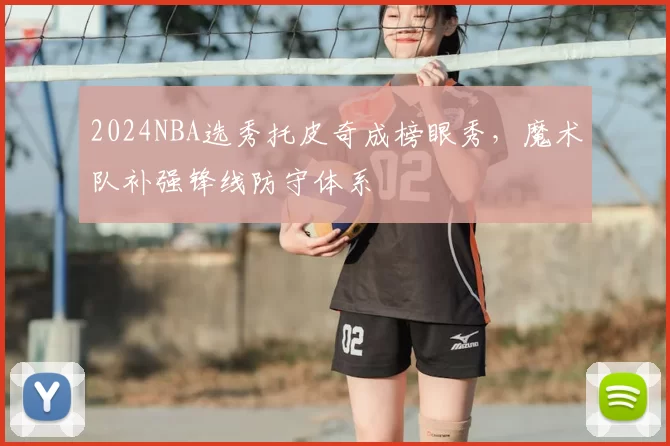 2024NBA选秀托皮奇成榜眼秀，魔术队补强锋线防守体系