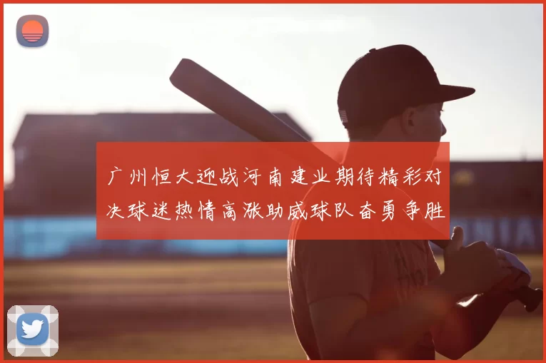广州恒大迎战河南建业期待精彩对决球迷热情高涨助威球队奋勇争胜