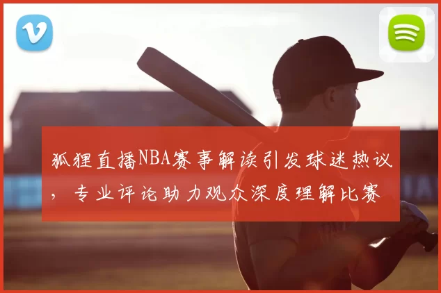 狐狸直播NBA赛事解读引发球迷热议，专业评论助力观众深度理解比赛