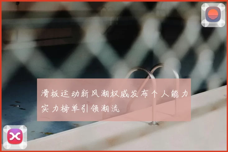 滑板运动新风潮权威发布个人能力实力榜单引领潮流