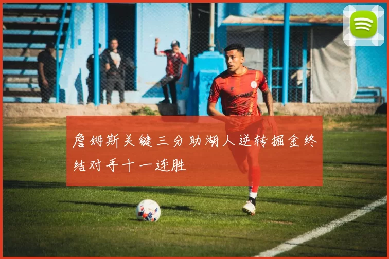 詹姆斯关键三分助湖人逆转掘金终结对手十一连胜