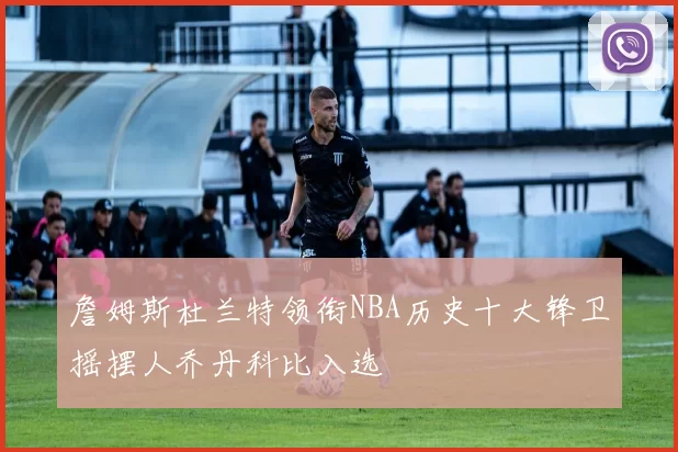 詹姆斯杜兰特领衔NBA历史十大锋卫摇摆人乔丹科比入选
