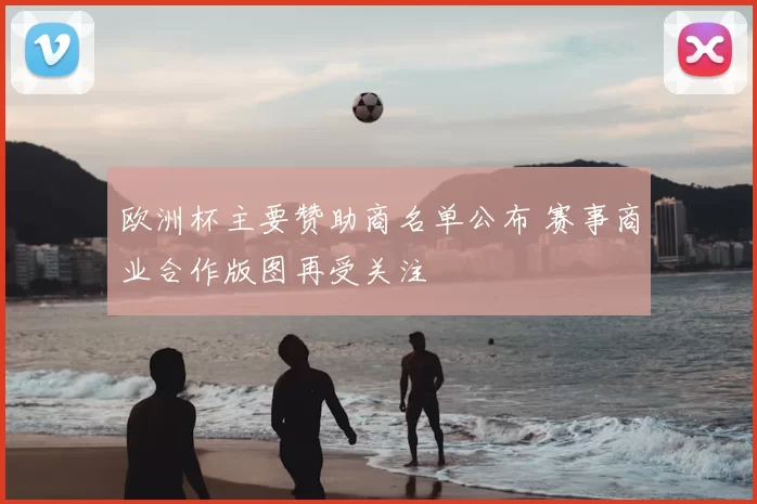 欧洲杯主要赞助商名单公布 赛事商业合作版图再受关注