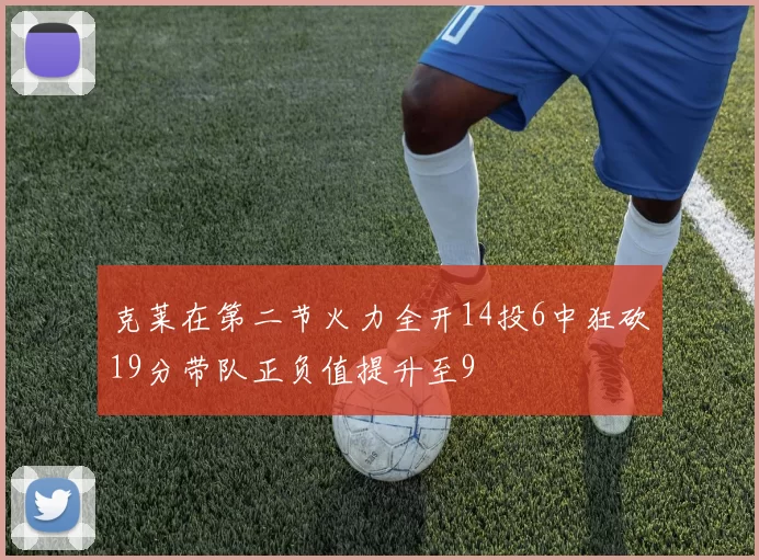 克莱在第二节火力全开14投6中狂砍19分带队正负值提升至9