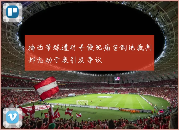 梅西带球遭对手侵犯痛苦倒地裁判却无动于衷引发争议
