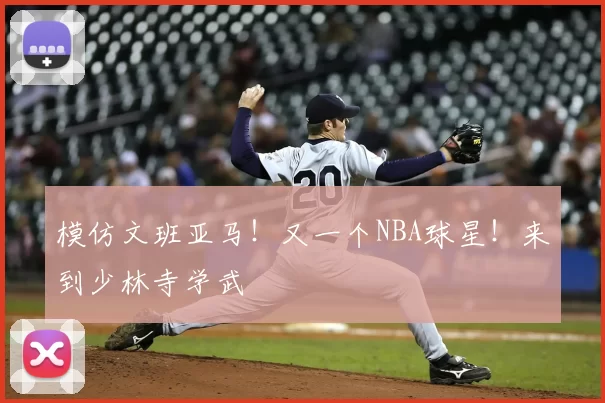 模仿文班亚马！又一个NBA球星！来到少林寺学武
