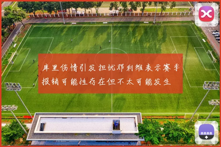 库里伤情引发担忧邓利维表示赛季报销可能性存在但不太可能发生