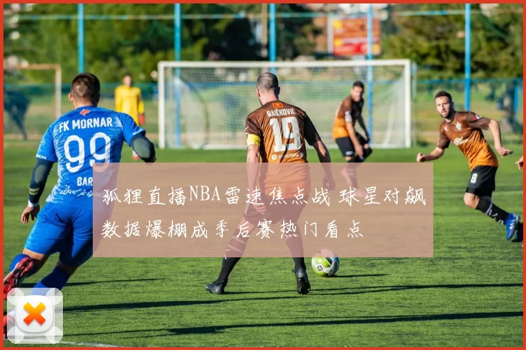 狐狸直播NBA雷速焦点战 球星对飙数据爆棚成季后赛热门看点