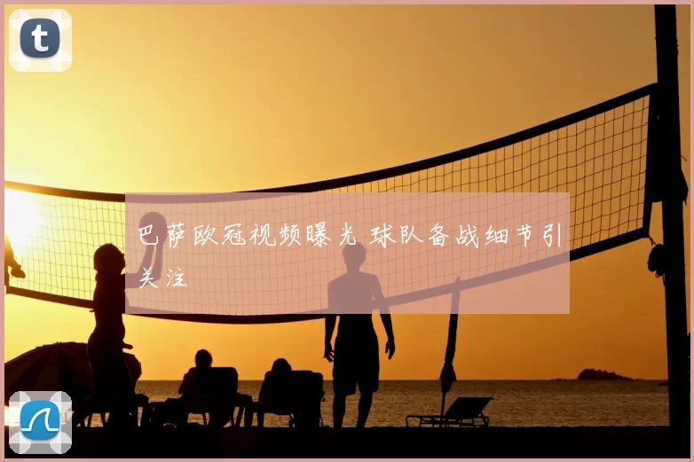 巴萨欧冠视频曝光 球队备战细节引关注