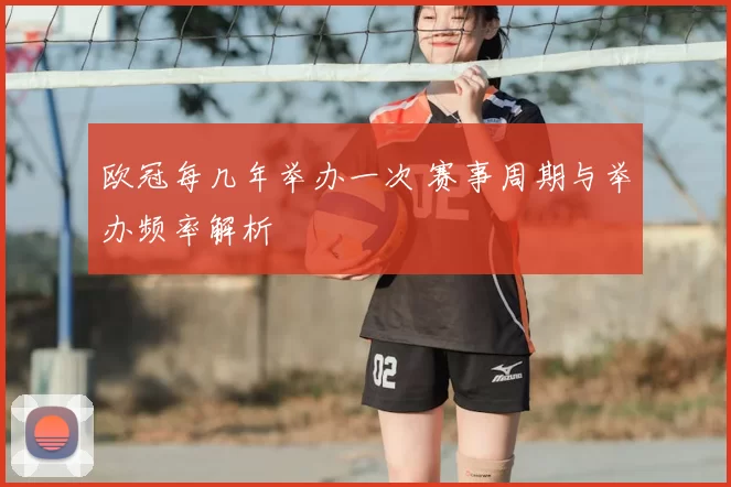 欧冠每几年举办一次 赛事周期与举办频率解析