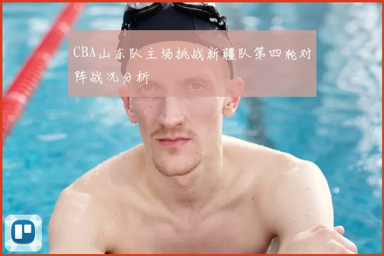 CBA山东队主场挑战新疆队第四轮对阵战况分析