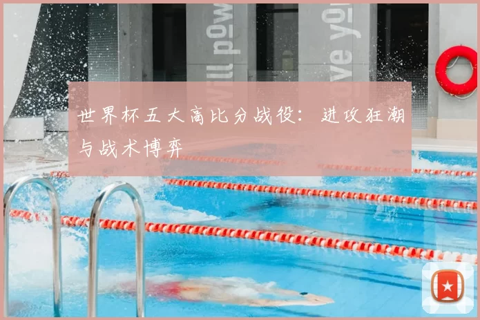 世界杯五大高比分战役:进攻狂潮与战术博弈