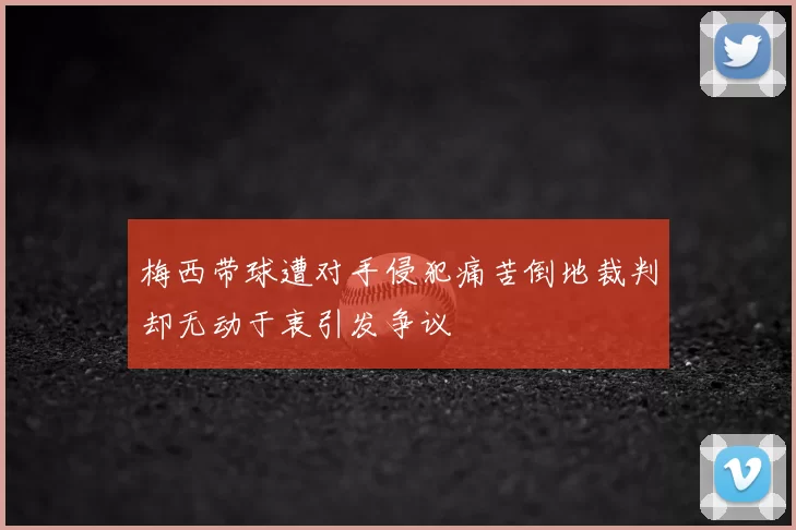 梅西带球遭对手侵犯痛苦倒地裁判却无动于衷引发争议