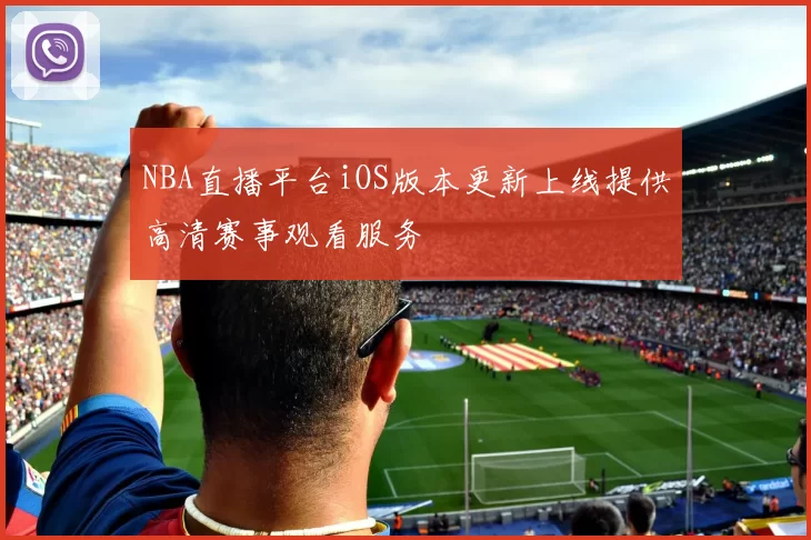 NBA直播平台iOS版本更新上线提供高清赛事观看服务