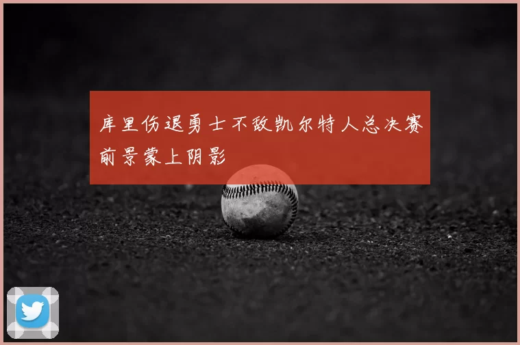 库里伤退勇士不敌凯尔特人总决赛前景蒙上阴影