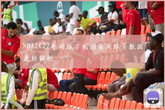 NBA2K22手游版下载指南及球员数据更新解析