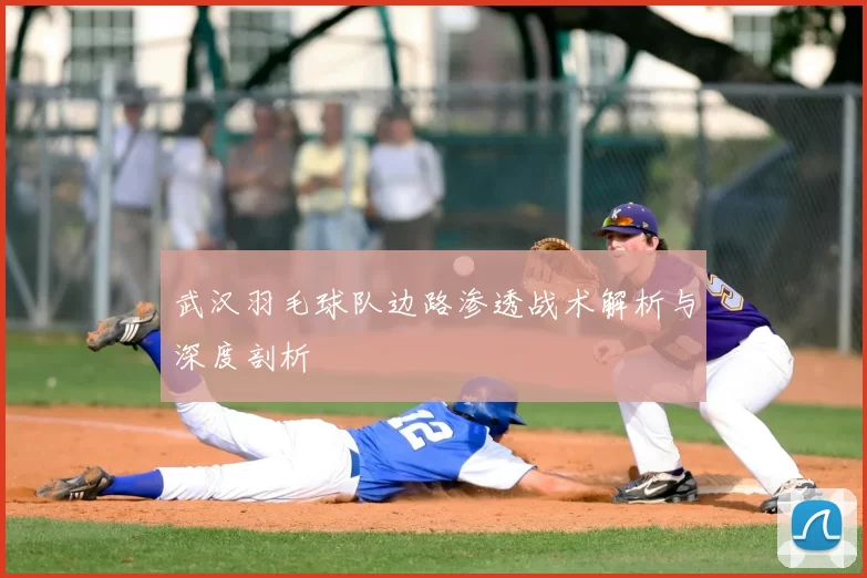 武汉羽毛球队边路渗透战术解析与深度剖析
