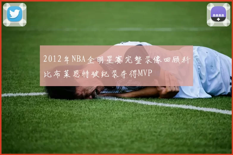 2012年NBA全明星赛完整录像回顾科比布莱恩特破纪录夺得MVP