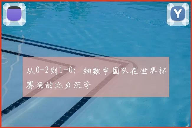 从0-2到1-0：细数中国队在世界杯赛场的比分沉浮