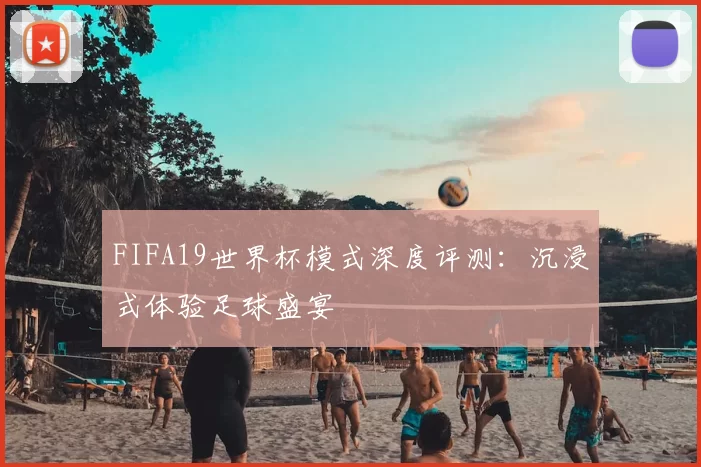 FIFA19世界杯模式深度评测：沉浸式体验足球盛宴