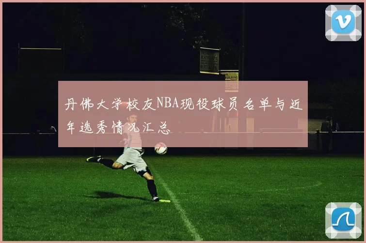 丹佛大学校友NBA现役球员名单与近年选秀情况汇总