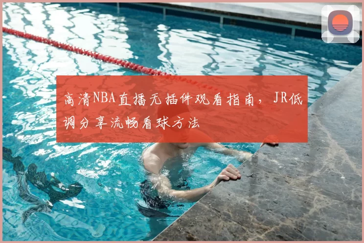 高清NBA直播无插件观看指南，JR低调分享流畅看球方法