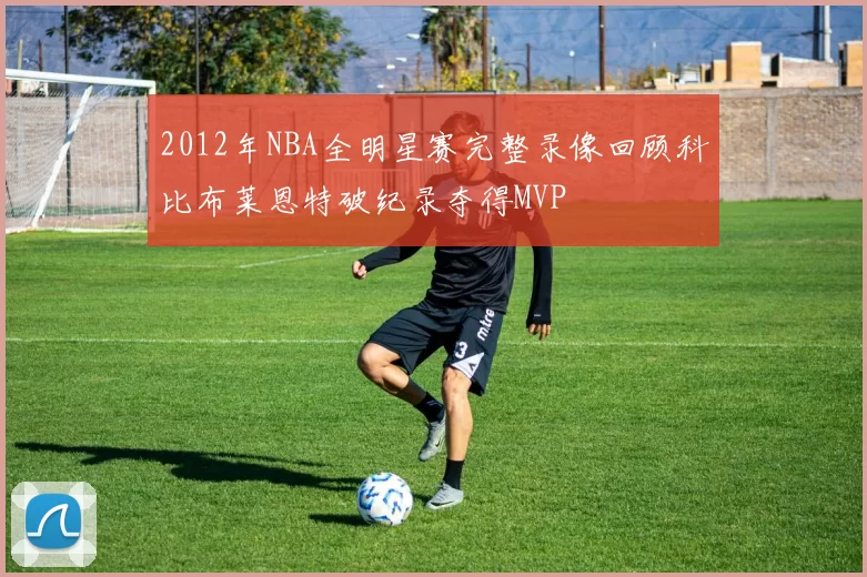 2012年NBA全明星赛完整录像回顾科比布莱恩特破纪录夺得MVP