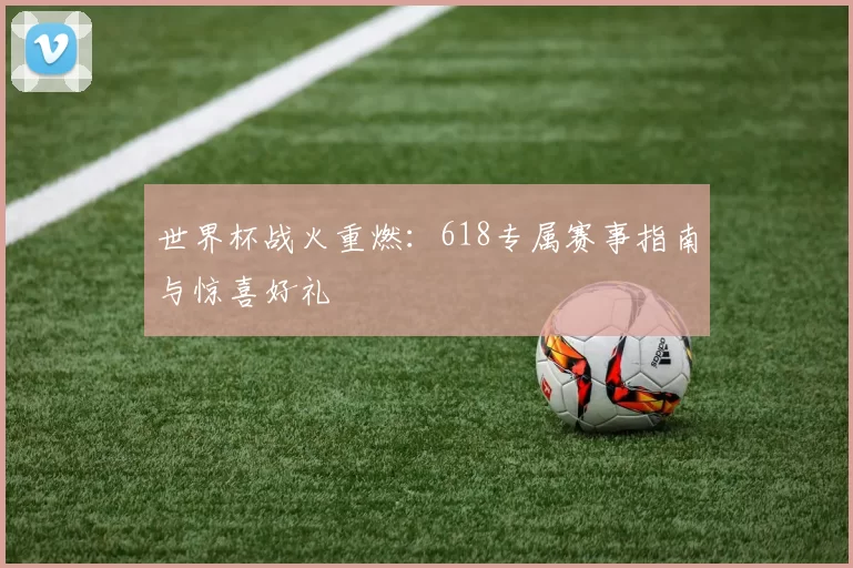世界杯战火重燃：618专属赛事指南与惊喜好礼