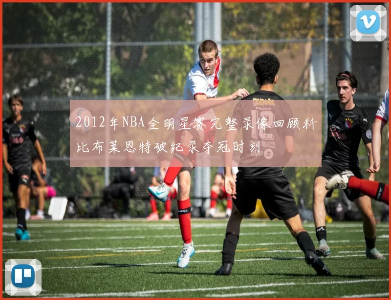 2012年NBA全明星赛完整录像回顾科比布莱恩特破纪录夺冠时刻