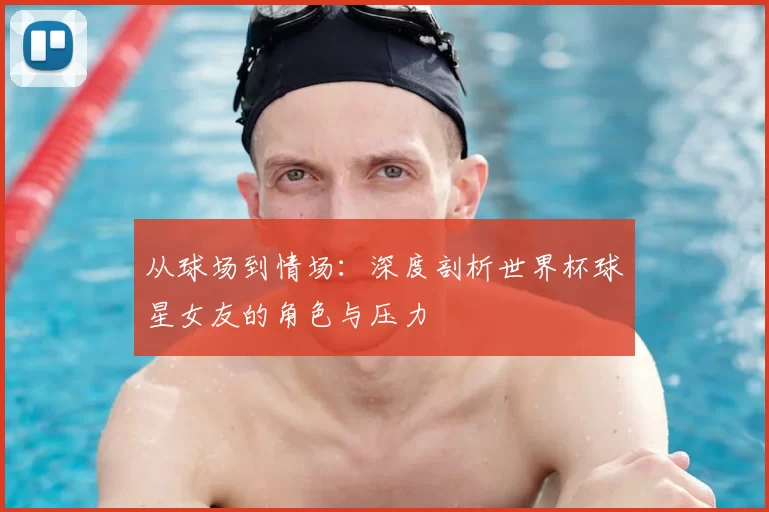 从球场到情场：深度剖析世界杯球星女友的角色与压力
