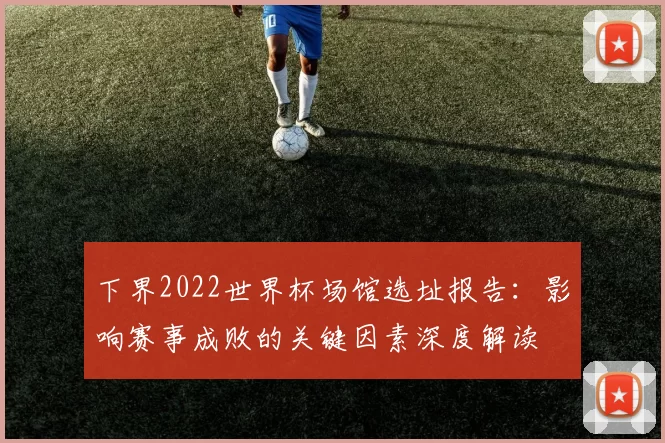 下界2022世界杯场馆选址报告：影响赛事成败的关键因素深度解读