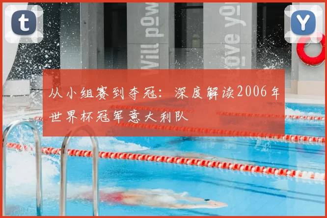 从小组赛到夺冠:深度解读2006年世界杯冠军意大利队