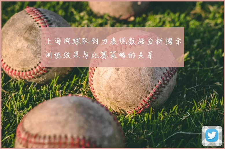 上海网球队耐力表现数据分析揭示训练效果与比赛策略的关系