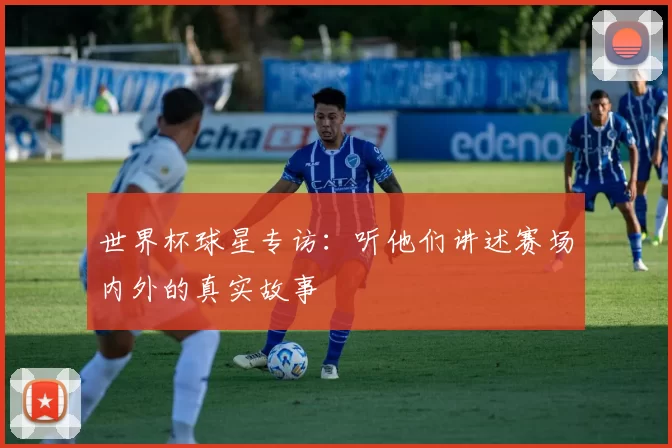 世界杯球星专访：听他们讲述赛场内外的真实故事