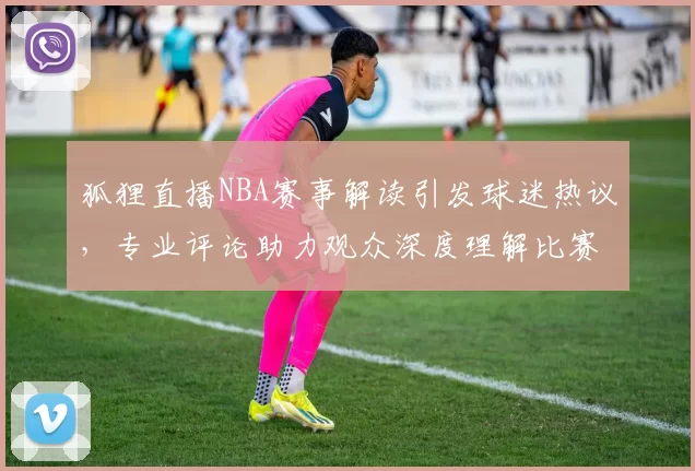 狐狸直播NBA赛事解读引发球迷热议，专业评论助力观众深度理解比赛