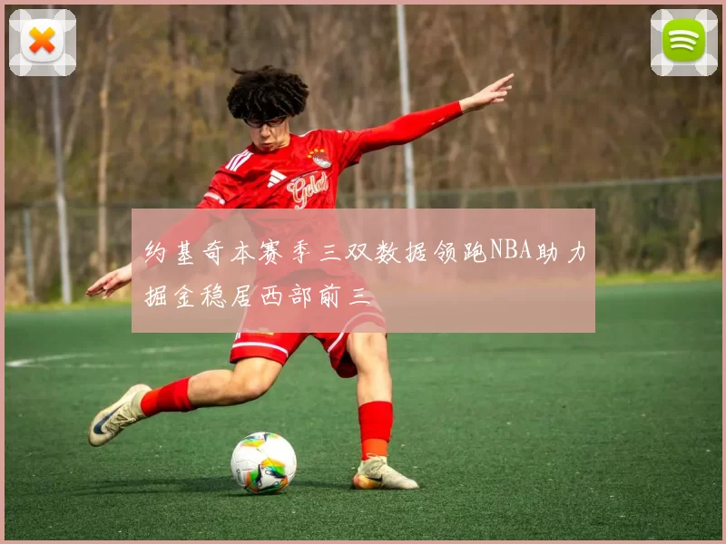 约基奇本赛季三双数据领跑NBA助力掘金稳居西部前三